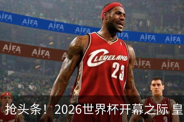 抢头条！2026世界杯开幕之际 皇马官宣穆里尼奥上任